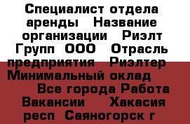 Специалист отдела аренды › Название организации ­ Риэлт-Групп, ООО › Отрасль предприятия ­ Риэлтер › Минимальный оклад ­ 50 000 - Все города Работа » Вакансии   . Хакасия респ.,Саяногорск г.